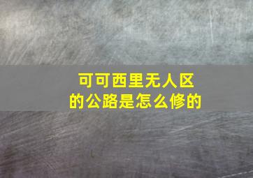 可可西里无人区的公路是怎么修的