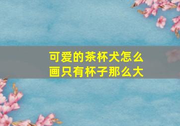 可爱的茶杯犬怎么画只有杯子那么大