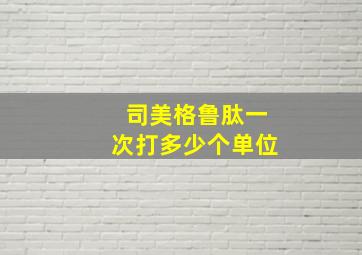 司美格鲁肽一次打多少个单位