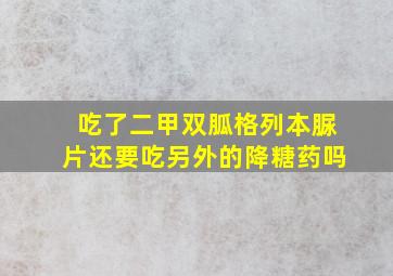 吃了二甲双胍格列本脲片还要吃另外的降糖药吗