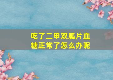 吃了二甲双胍片血糖正常了怎么办呢