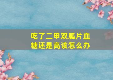 吃了二甲双胍片血糖还是高该怎么办