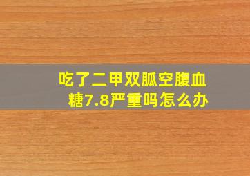 吃了二甲双胍空腹血糖7.8严重吗怎么办