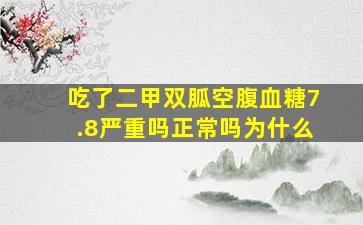 吃了二甲双胍空腹血糖7.8严重吗正常吗为什么