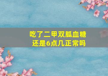 吃了二甲双胍血糖还是6点几正常吗