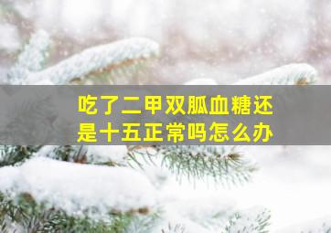 吃了二甲双胍血糖还是十五正常吗怎么办