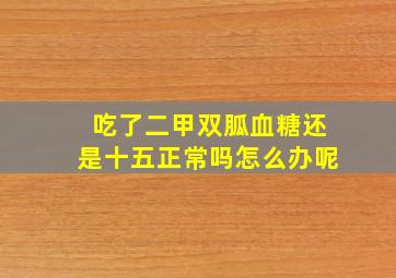 吃了二甲双胍血糖还是十五正常吗怎么办呢