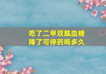 吃了二甲双胍血糖降了可停药吗多久