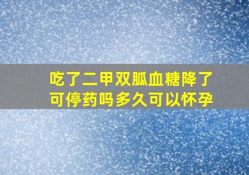 吃了二甲双胍血糖降了可停药吗多久可以怀孕