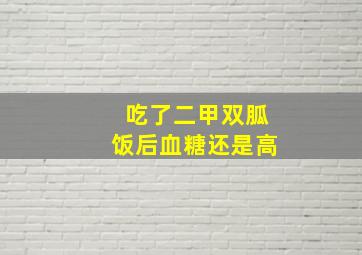 吃了二甲双胍饭后血糖还是高