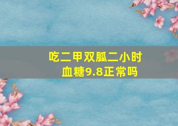 吃二甲双胍二小时血糖9.8正常吗