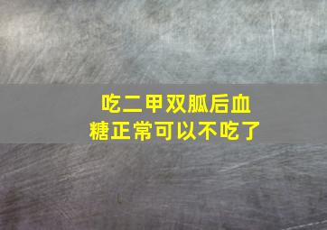 吃二甲双胍后血糖正常可以不吃了