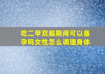 吃二甲双胍期间可以备孕吗女性怎么调理身体