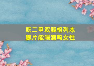 吃二甲双胍格列本脲片能喝酒吗女性