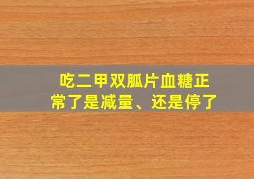 吃二甲双胍片血糖正常了是减量、还是停了