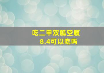 吃二甲双胍空腹8.4可以吃吗