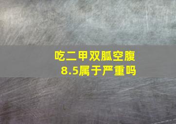 吃二甲双胍空腹8.5属于严重吗