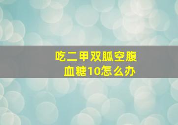 吃二甲双胍空腹血糖10怎么办