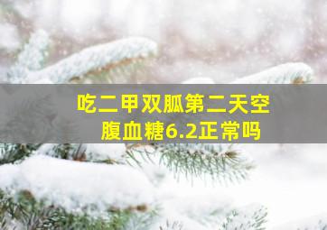 吃二甲双胍第二天空腹血糖6.2正常吗