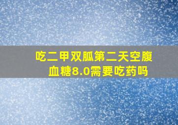 吃二甲双胍第二天空腹血糖8.0需要吃药吗