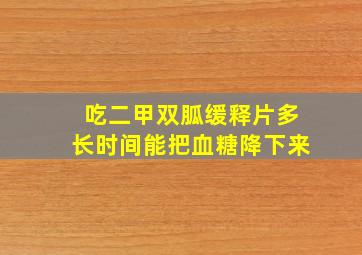 吃二甲双胍缓释片多长时间能把血糖降下来