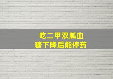 吃二甲双胍血糖下降后能停药