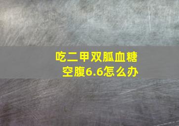 吃二甲双胍血糖空腹6.6怎么办