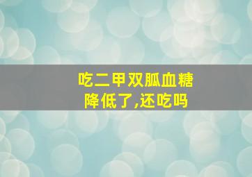 吃二甲双胍血糖降低了,还吃吗