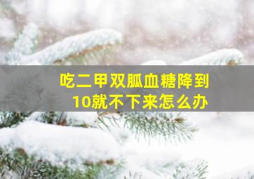 吃二甲双胍血糖降到10就不下来怎么办