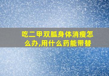 吃二甲双胍身体消瘦怎么办,用什么药能带替