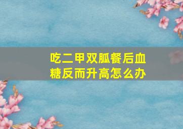 吃二甲双胍餐后血糖反而升高怎么办