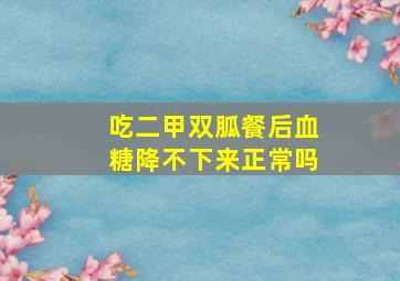 吃二甲双胍餐后血糖降不下来正常吗