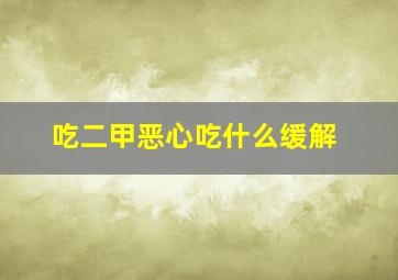 吃二甲恶心吃什么缓解