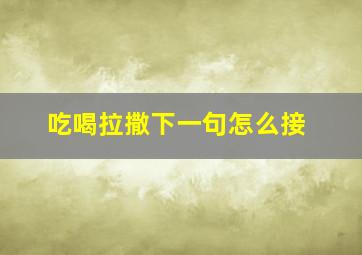 吃喝拉撒下一句怎么接