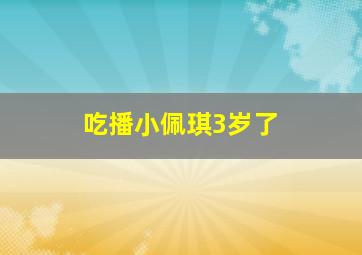 吃播小佩琪3岁了