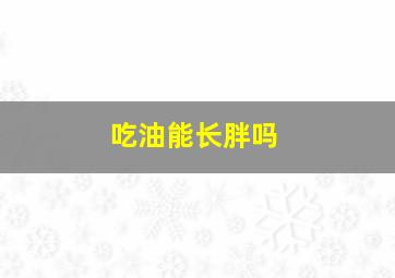 吃油能长胖吗