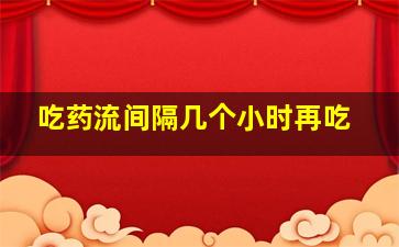 吃药流间隔几个小时再吃