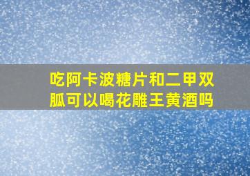 吃阿卡波糖片和二甲双胍可以喝花雕王黄酒吗