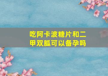 吃阿卡波糖片和二甲双胍可以备孕吗