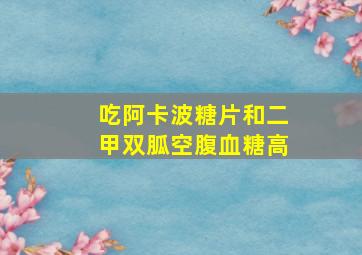 吃阿卡波糖片和二甲双胍空腹血糖高