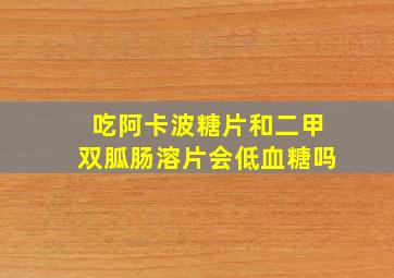 吃阿卡波糖片和二甲双胍肠溶片会低血糖吗