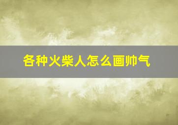 各种火柴人怎么画帅气