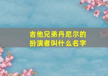 吉他兄弟丹尼尔的扮演者叫什么名字