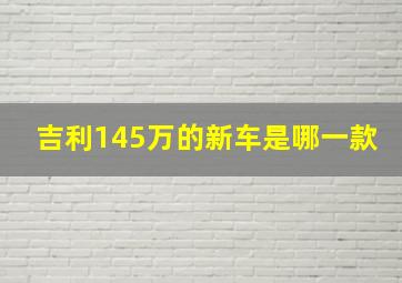 吉利145万的新车是哪一款