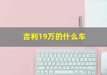 吉利19万的什么车