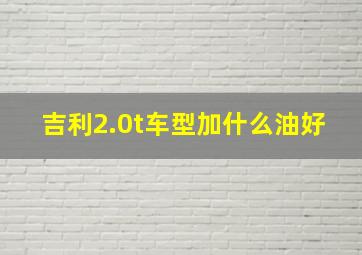 吉利2.0t车型加什么油好