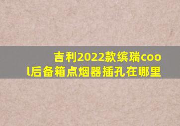 吉利2022款缤瑞cool后备箱点烟器插孔在哪里