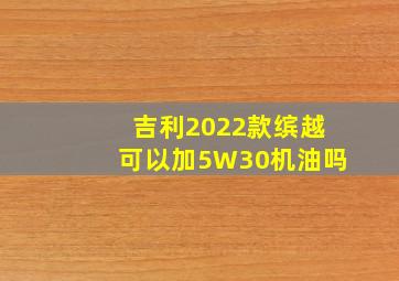 吉利2022款缤越可以加5W30机油吗