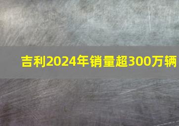 吉利2024年销量超300万辆