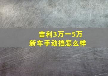 吉利3万一5万新车手动挡怎么样